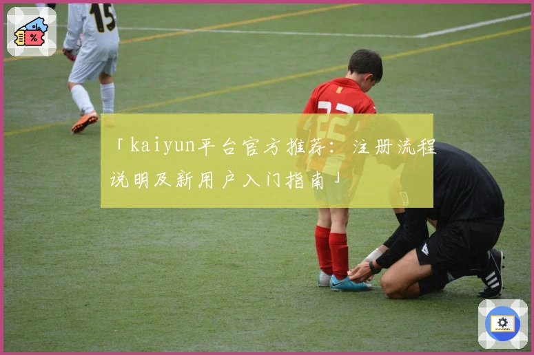 「kaiyun平台官方推荐：注册流程说明及新用户入门指南」