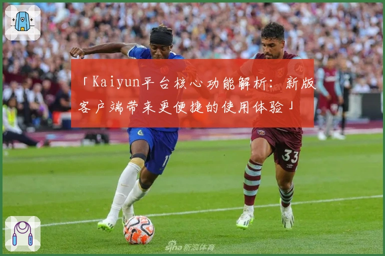 「Kaiyun平台核心功能解析：新版客户端带来更便捷的使用体验」