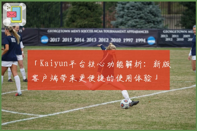 「Kaiyun平台核心功能解析：新版客户端带来更便捷的使用体验」