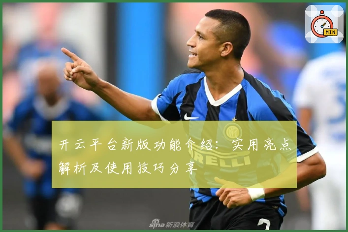 开云平台新版功能介绍：实用亮点解析及使用技巧分享