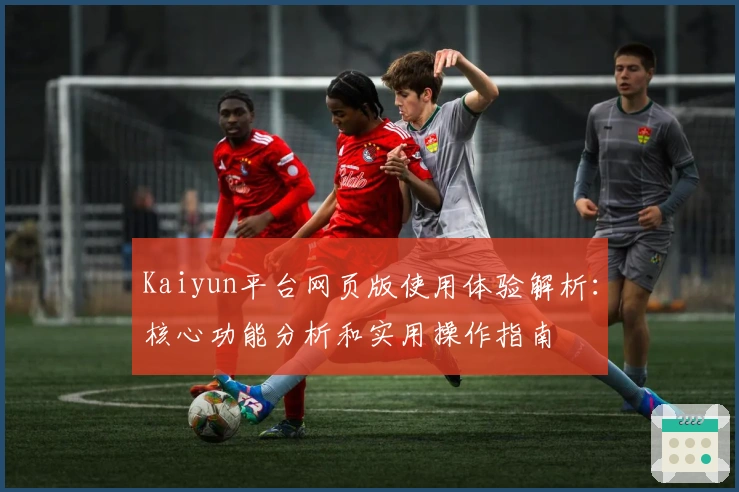Kaiyun平台网页版使用体验解析:核心功能分析和实用操作指南