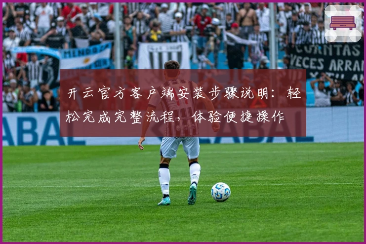 开云官方客户端安装步骤说明：轻松完成完整流程，体验便捷操作