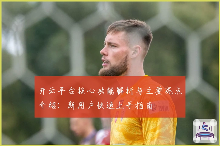 开云平台核心功能解析与主要亮点介绍：新用户快速上手指南