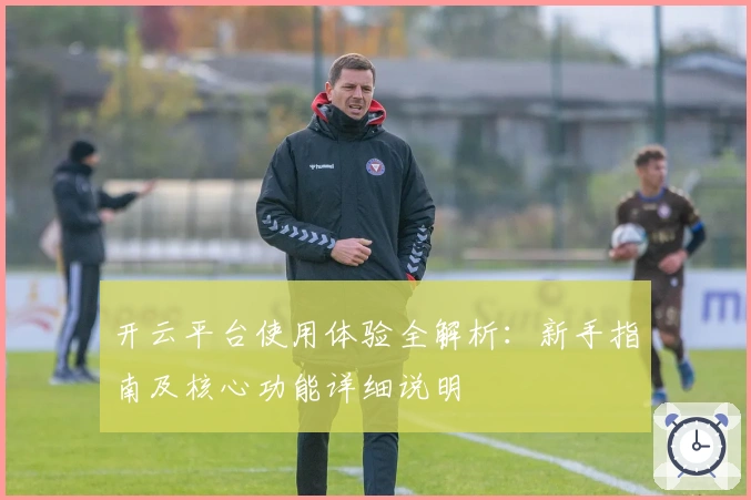 开云平台使用体验全解析：新手指南及核心功能详细说明