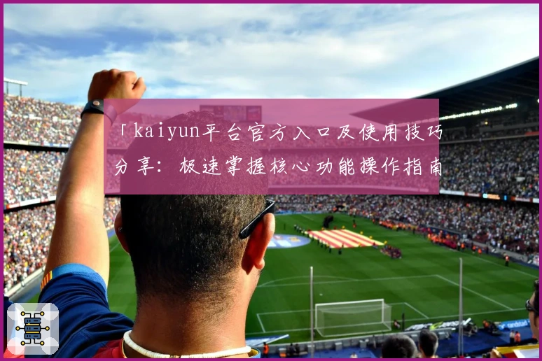 「kaiyun平台官方入口及使用技巧分享：极速掌握核心功能操作指南」