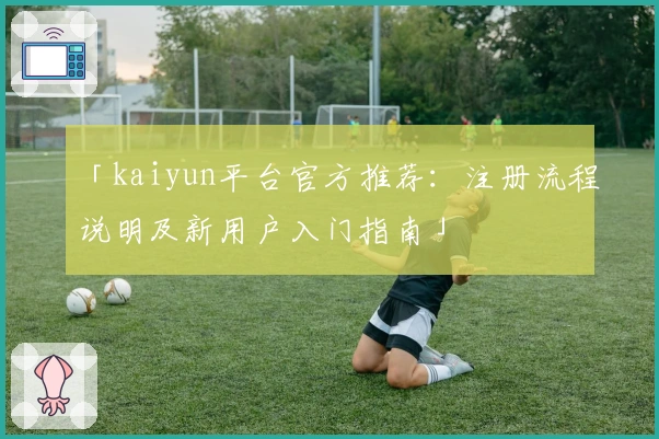 「kaiyun平台官方推荐：注册流程说明及新用户入门指南」