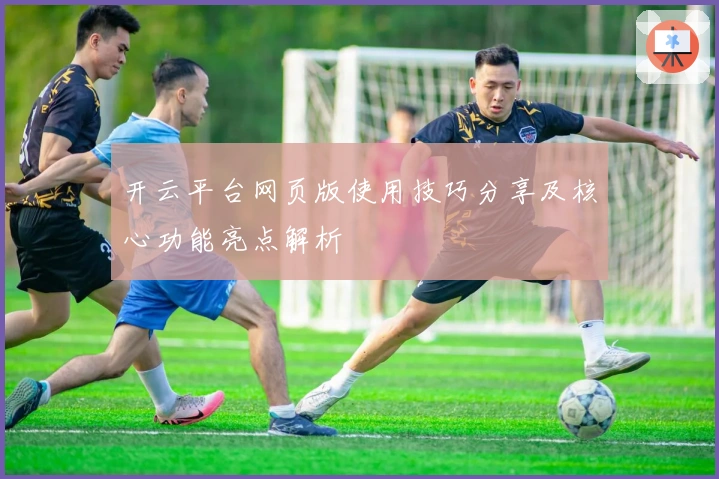 开云平台网页版使用技巧分享及核心功能亮点解析