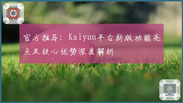 官方推荐：Kaiyun平台新版功能亮点及核心优势深度解析