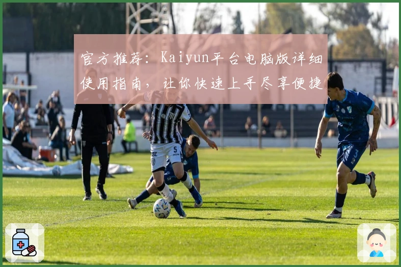 官方推荐：Kaiyun平台电脑版详细使用指南，让你快速上手尽享便捷服务