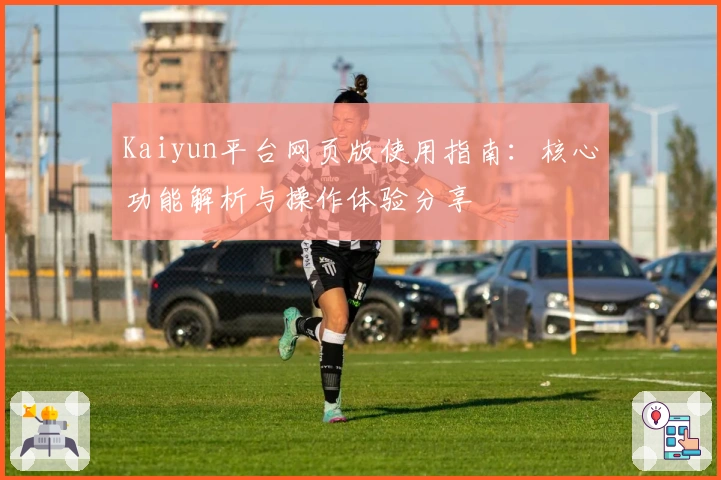 Kaiyun平台网页版使用指南：核心功能解析与操作体验分享