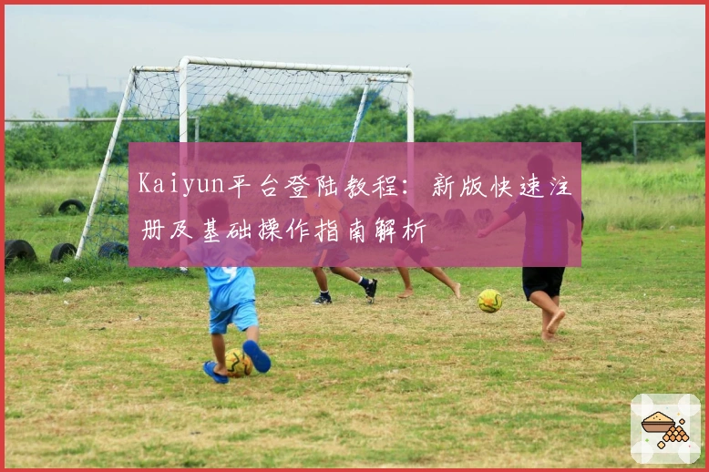 Kaiyun平台登陆教程：新版快速注册及基础操作指南解析