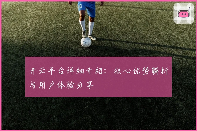 开云平台详细介绍：核心优势解析与用户体验分享