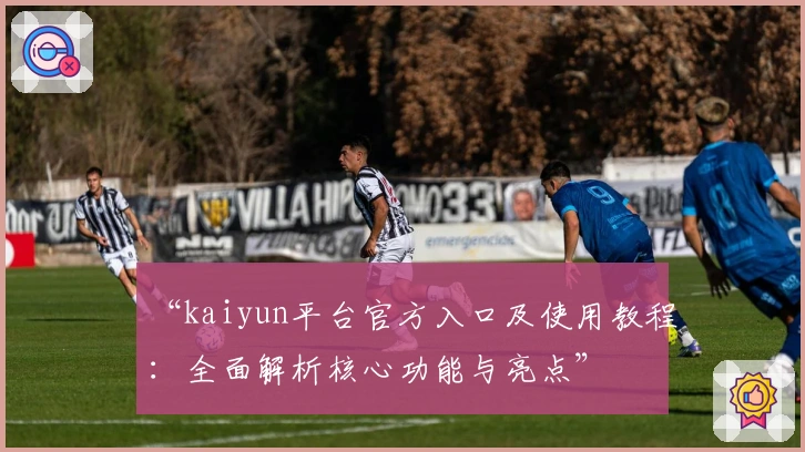 “kaiyun平台官方入口及使用教程：全面解析核心功能与亮点”