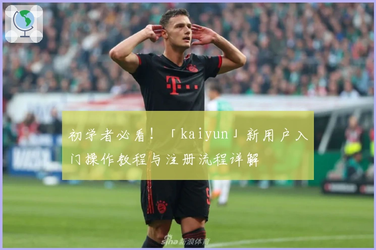 初学者必看！「kaiyun」新用户入门操作教程与注册流程详解