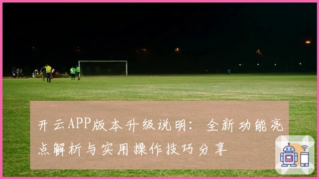 开云APP版本升级说明：全新功能亮点解析与实用操作技巧分享