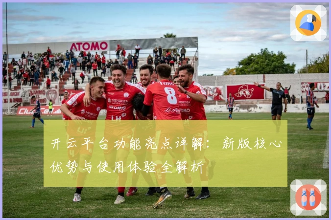 开云平台功能亮点详解：新版核心优势与使用体验全解析