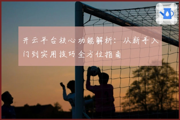 开云平台核心功能解析：从新手入门到实用技巧全方位指南