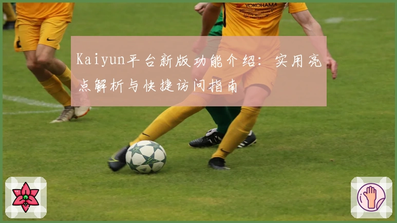 Kaiyun平台新版功能介绍：实用亮点解析与快捷访问指南