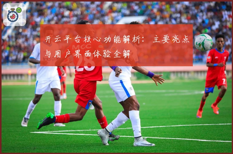 开云平台核心功能解析：主要亮点与用户界面体验全解