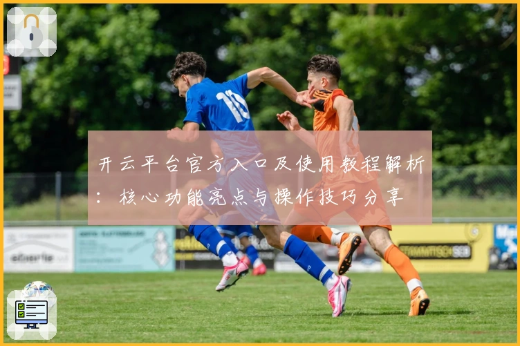 开云平台官方入口及使用教程解析：核心功能亮点与操作技巧分享