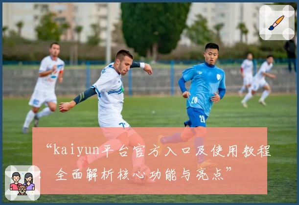 “kaiyun平台官方入口及使用教程：全面解析核心功能与亮点”
