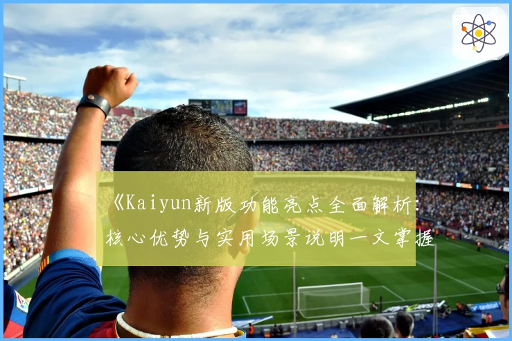 《Kaiyun新版功能亮点全面解析：核心优势与实用场景说明一文掌握》