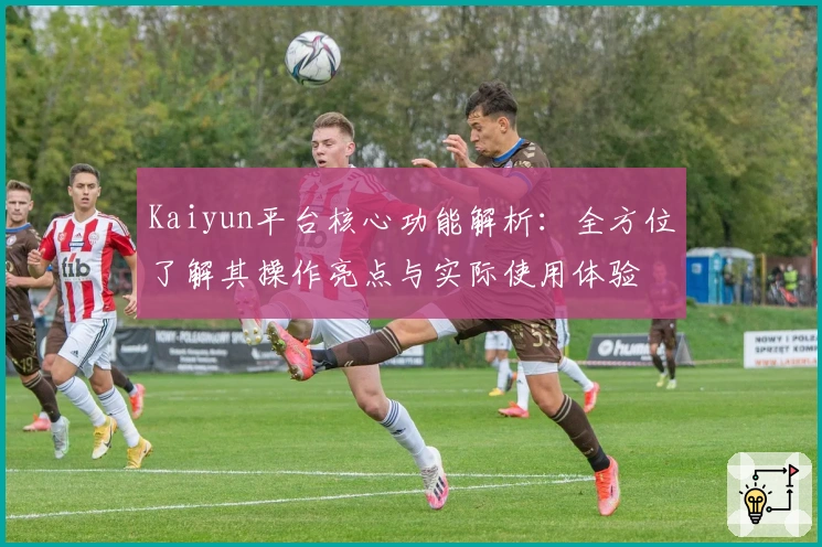 Kaiyun平台核心功能解析：全方位了解其操作亮点与实际使用体验