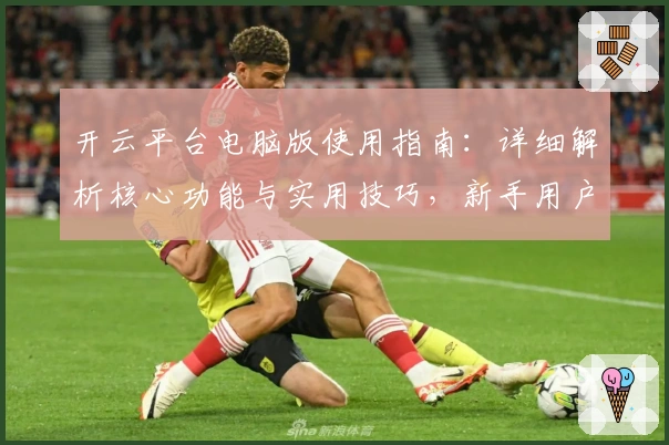 开云平台电脑版使用指南：详细解析核心功能与实用技巧，新手用户快速上手教程